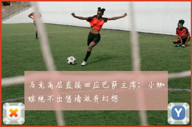 马竞高层直接回应巴萨主席：小蜘蛛绝不出售请放弃幻想